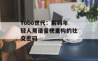 Yobo世代：解码年轻人用谐音梗重构的社交密码