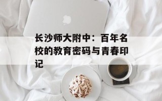 长沙师大附中：百年名校的教育密码与青春印记