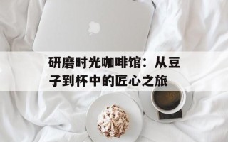 研磨时光咖啡馆：从豆子到杯中的匠心之旅