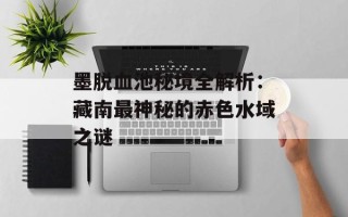 墨脱血池秘境全解析：藏南最神秘的赤色水域之谜