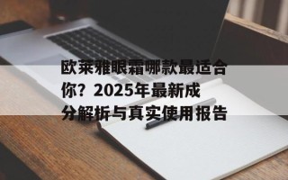 欧莱雅眼霜哪款最适合你？2025年最新成分解析与真实使用报告
