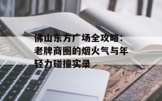 佛山东方广场全攻略：老牌商圈的烟火气与年轻力碰撞实录