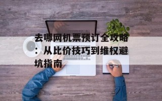 去哪网机票预订全攻略：从比价技巧到维权避坑指南