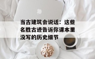 当古建筑会说话：这些名胜古迹告诉你课本里没写的历史细节