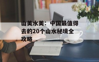 山美水美：中国最值得去的20个山水秘境全攻略