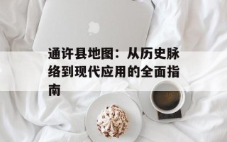 通许县地图：从历史脉络到现代应用的全面指南