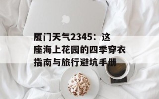 厦门天气2345：这座海上花园的四季穿衣指南与旅行避坑手册