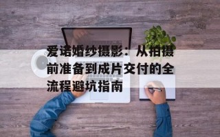 爱诺婚纱摄影：从拍摄前准备到成片交付的全流程避坑指南