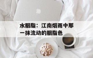 水胭脂：江南烟雨中那一抹流动的胭脂色