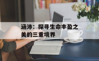 涵沛：探寻生命丰盈之美的三重境界
