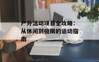 户外活动项目全攻略：从休闲到极限的运动指南