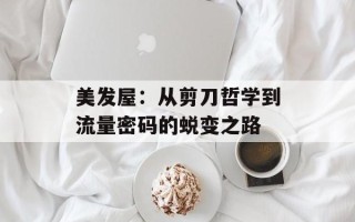 美发屋：从剪刀哲学到流量密码的蜕变之路