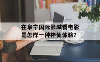 在阜宁国际影城看电影是怎样一种神仙体验？