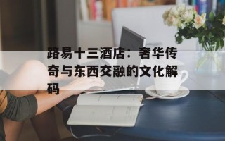 路易十三酒店：奢华传奇与东西交融的文化解码