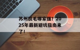 苏州脱毛哪家强？2025年最新避坑指南来了！