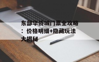 东部华侨城门票全攻略：价格明细+隐藏玩法大揭秘