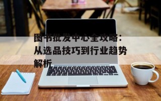 图书批发中心全攻略：从选品技巧到行业趋势解析