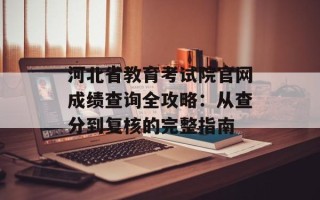 河北省教育考试院官网成绩查询全攻略：从查分到复核的完整指南