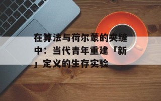 在算法与荷尔蒙的夹缝中：当代青年重建「新」定义的生存实验