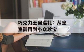 巧克力王国巡礼：从皇室御用到小众珍宝