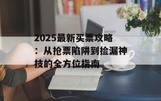 2025最新买票攻略：从抢票陷阱到捡漏神技的全方位指南
