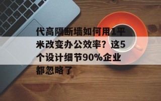 代高隔断墙如何用1平米改变办公效率？这5个设计细节90%企业都忽略了