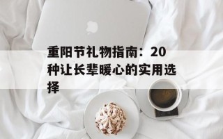重阳节礼物指南：20种让长辈暖心的实用选择