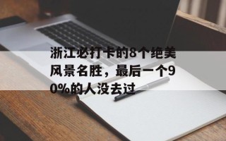 浙江必打卡的8个绝美风景名胜，最后一个90%的人没去过