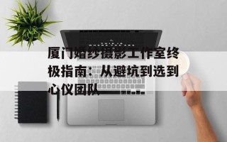 厦门婚纱摄影工作室终极指南：从避坑到选到心仪团队