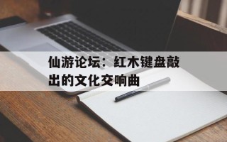 仙游论坛：红木键盘敲出的文化交响曲