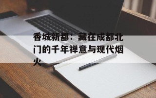 香城新都：藏在成都北门的千年禅意与现代烟火
