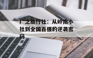广之旅行社：从岭南小社到全国百强的逆袭密码