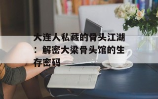 大连人私藏的骨头江湖：解密大梁骨头馆的生存密码