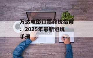 万达电影订票终极指南：2025年最新避坑手册