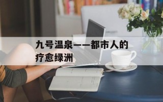 九号温泉——都市人的疗愈绿洲