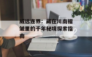 威远连界：藏在川南褶皱里的千年秘境探索指南