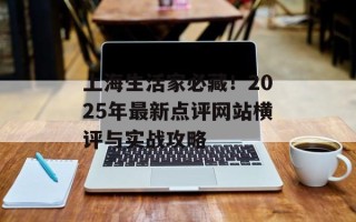 上海生活家必藏！2025年最新点评网站横评与实战攻略