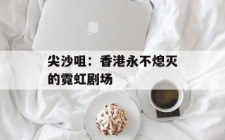 尖沙咀：香港永不熄灭的霓虹剧场