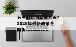 五一假期到底放几天？2025年最新政策全解析