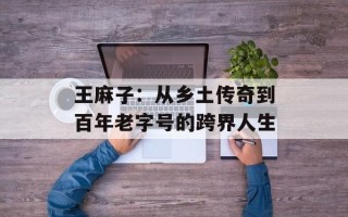 王麻子：从乡土传奇到百年老字号的跨界人生