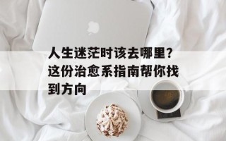人生迷茫时该去哪里？这份治愈系指南帮你找到方向