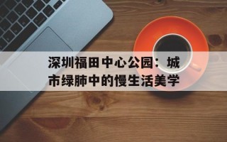 深圳福田中心公园：城市绿肺中的慢生活美学