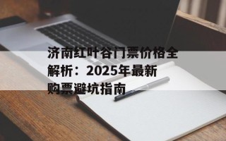 济南红叶谷门票价格全解析：2025年最新购票避坑指南