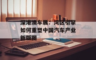 深港澳车展：湾区引擎如何重塑中国汽车产业新版图