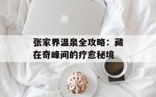 张家界温泉全攻略：藏在奇峰间的疗愈秘境