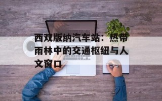 西双版纳汽车站：热带雨林中的交通枢纽与人文窗口