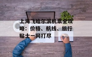 上海飞哈尔滨机票全攻略：价格、航线、旅行贴士一网打尽