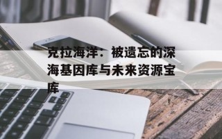克拉海洋：被遗忘的深海基因库与未来资源宝库