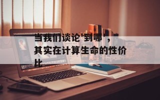 当我们谈论'到哪'，其实在计算生命的性价比