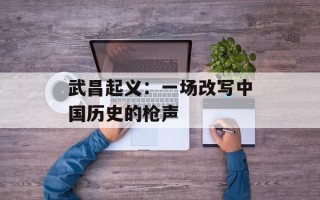 武昌起义：一场改写中国历史的枪声